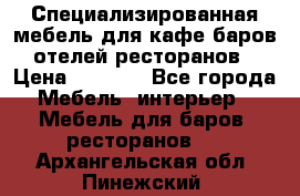 Специализированная мебель для кафе,баров,отелей,ресторанов › Цена ­ 5 000 - Все города Мебель, интерьер » Мебель для баров, ресторанов   . Архангельская обл.,Пинежский 